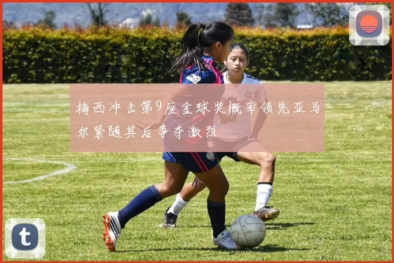 梅西冲击第9座金球奖概率领先亚马尔紧随其后争夺激烈