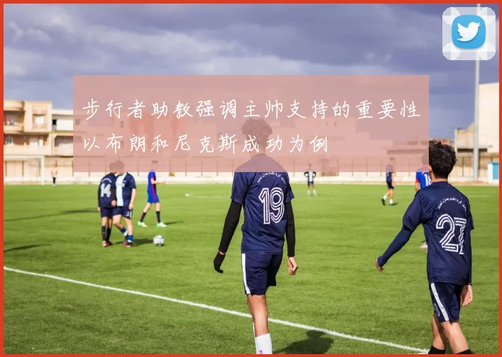 步行者助教强调主帅支持的重要性以布朗和尼克斯成功为例