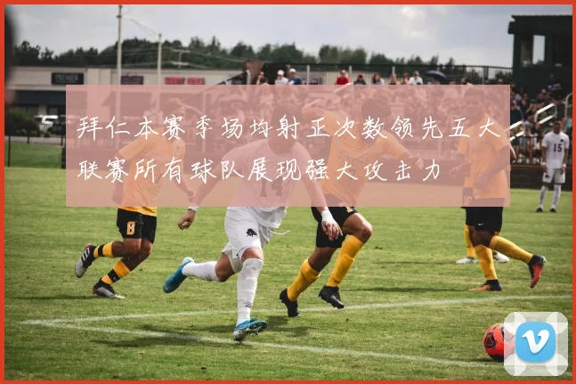 拜仁本赛季场均射正次数领先五大联赛所有球队展现强大攻击力