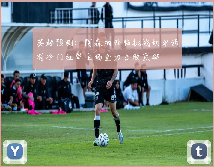 英超预测：阿森纳面临挑战切尔西有冷门红军主场全力击败黑猫