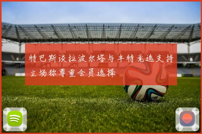 特巴斯谈拉波尔塔与丰特竞选支持立场称尊重会员选择