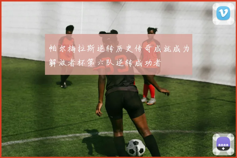 帕尔梅拉斯逆转历史传奇成就成为解放者杯第六队逆转成功者