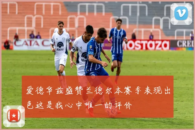 爱德华兹盛赞兰德尔本赛季表现出色这是我心中唯一的评价
