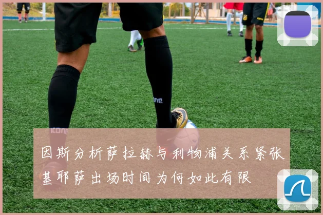 因斯分析萨拉赫与利物浦关系紧张基耶萨出场时间为何如此有限