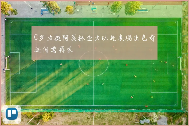 C罗力挺阿莫林全力以赴表现出色奇迹何需再求