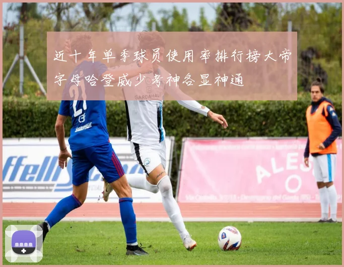 近十年单季球员使用率排行榜大帝字母哈登威少考神各显神通