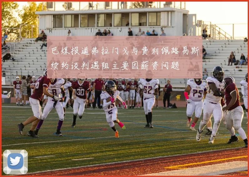 巴媒报道弗拉门戈与费利佩路易斯续约谈判遇阻主要因薪资问题