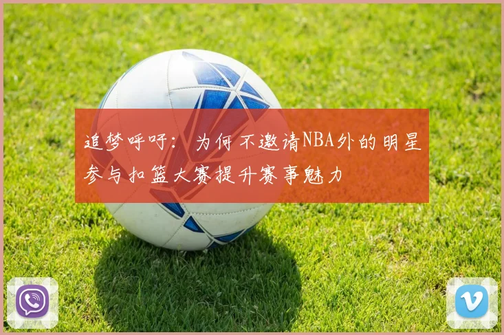 追梦呼吁：为何不邀请NBA外的明星参与扣篮大赛提升赛事魅力