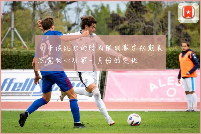 小卡谈比尔的时间限制赛季初期表现需耐心观察一月份的变化