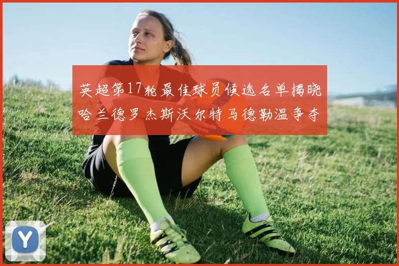 英超第17轮最佳球员候选名单揭晓哈兰德罗杰斯沃尔特马德勒温争夺荣誉