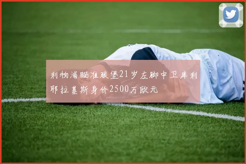 利物浦瞄准狼堡21岁左脚中卫库利耶拉基斯身价2500万欧元