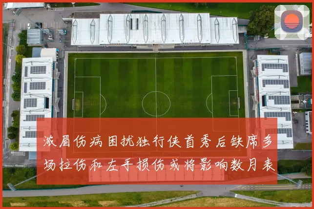 浓眉伤病困扰独行侠首秀后缺席多场拉伤和左手损伤或将影响数月表现