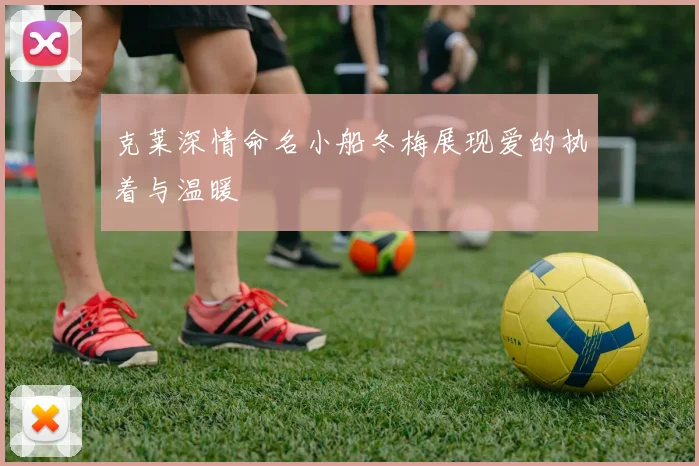 克莱深情命名小船冬梅展现爱的执着与温暖