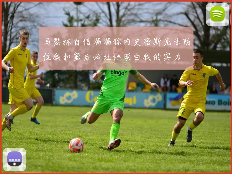 马瑟林自信满满称内史密斯无法防住我扣篮后必让他明白我的实力