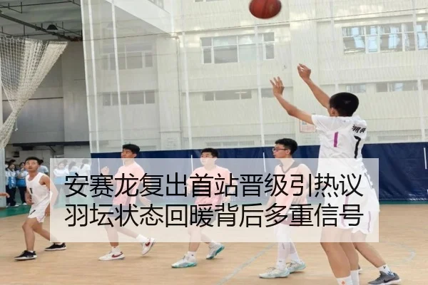 安赛龙复出首站晋级引热议 羽坛状态回暖背后多重信号